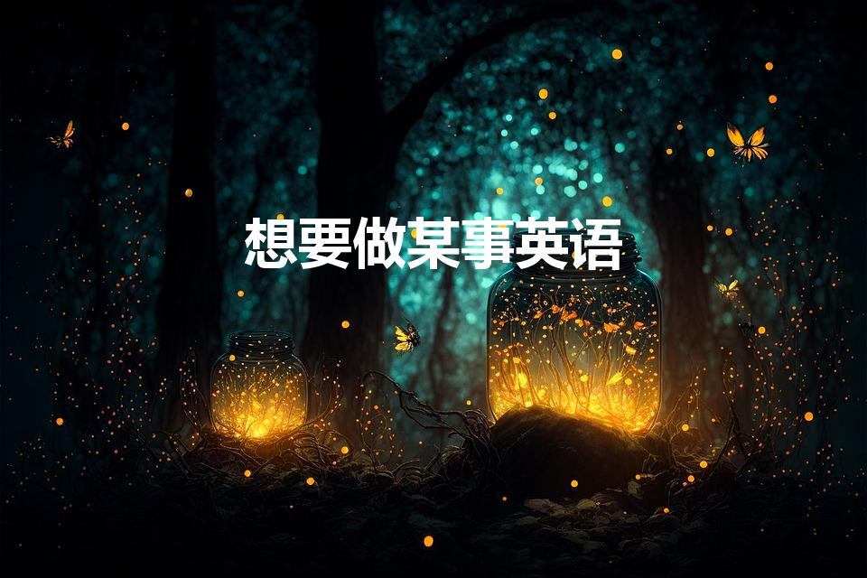 想要做某事英语（想要做某事三种英语表达方式是什么）