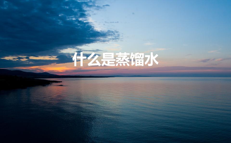 什么是蒸馏水（蒸馏水是什么）