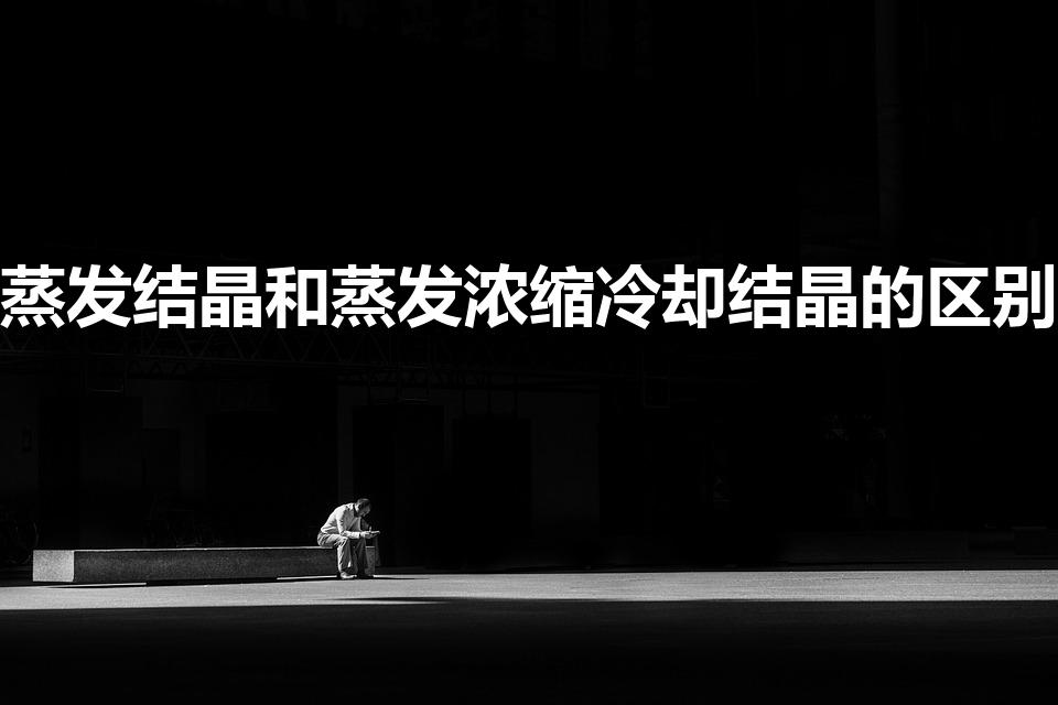 蒸发结晶和蒸发浓缩冷却结晶的区别