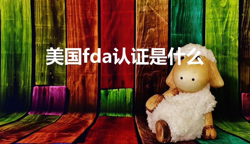 美国fda认证是什么（fda证书是怎样的）