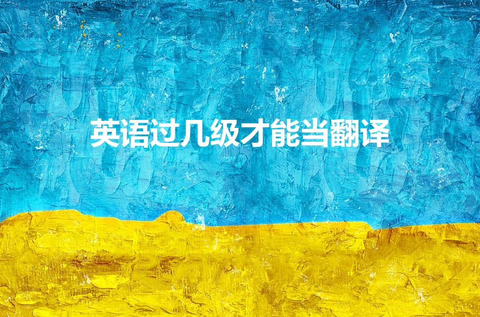英语过几级才能当翻译（英语要达到什么程度才能当翻译）