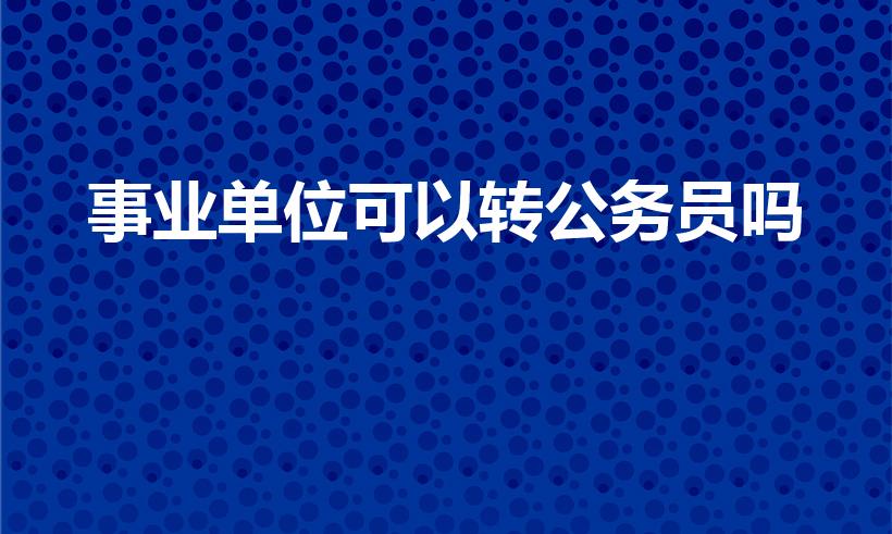 事业单位可以转公务员吗（事业单位可以转成公务员吗）