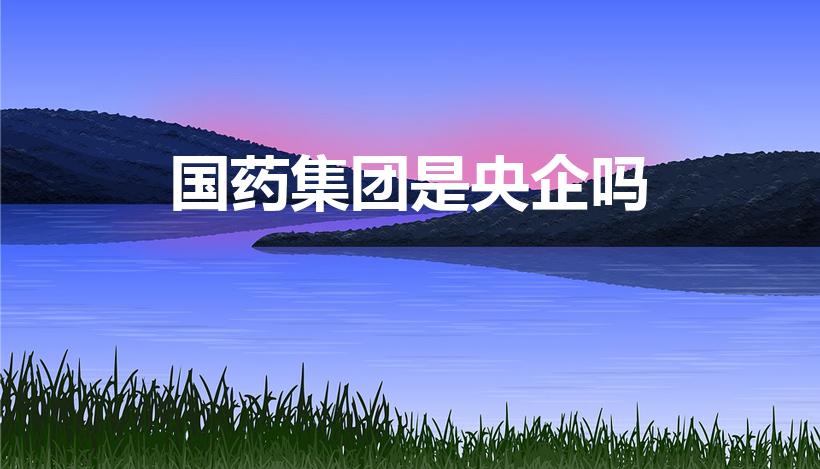 国药集团是央企吗（国药集团是国企还是央企）