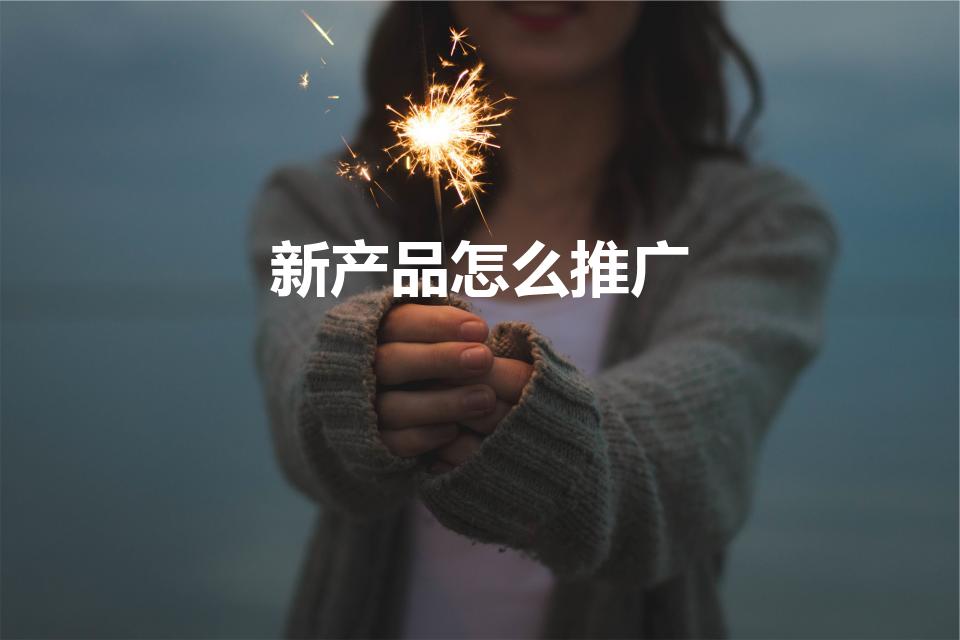 新产品怎么推广（新产品如何推广）