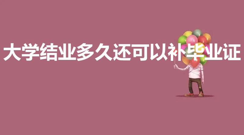 大学结业多久还可以补毕业证（结业证换毕业证的年限）