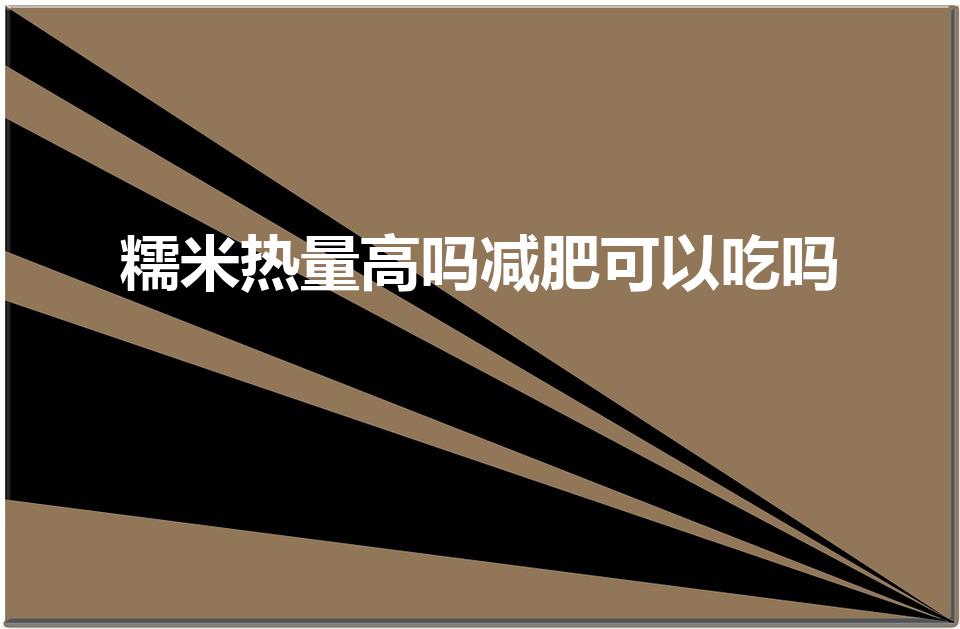 糯米热量高吗减肥可以吃吗（糯米的热量）