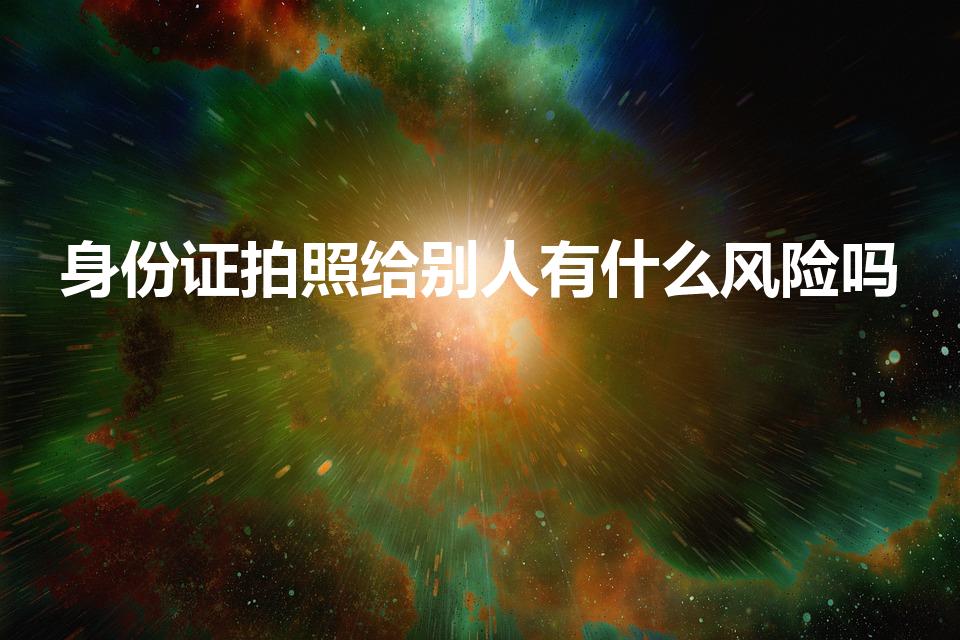 身份证拍照给别人有什么风险吗