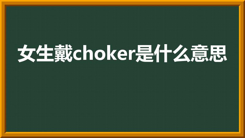 女生戴choker是什么意思（女孩子脖子上戴的圈是什么）