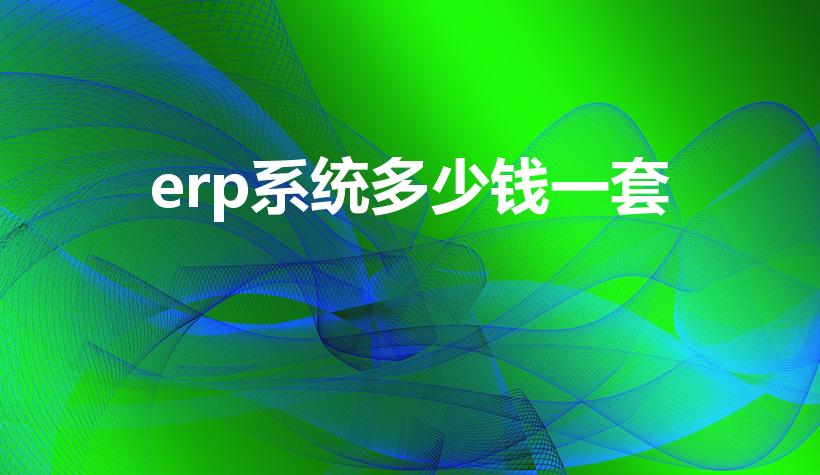 erp系统多少钱一套（erp系统多少钱）