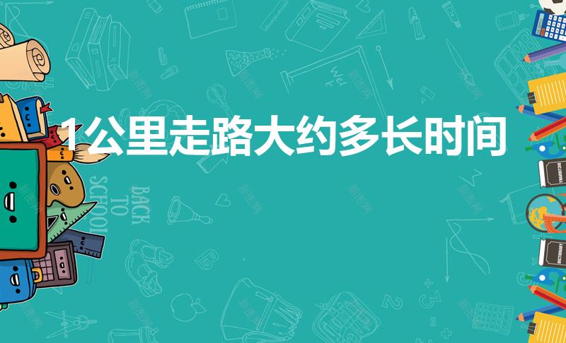 1公里走路大约多长时间（1公里路要走多长时间）