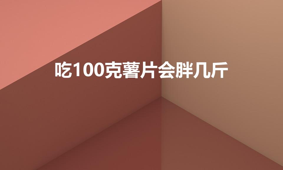 吃100克薯片会胖几斤（吃一包薯片能胖几斤）