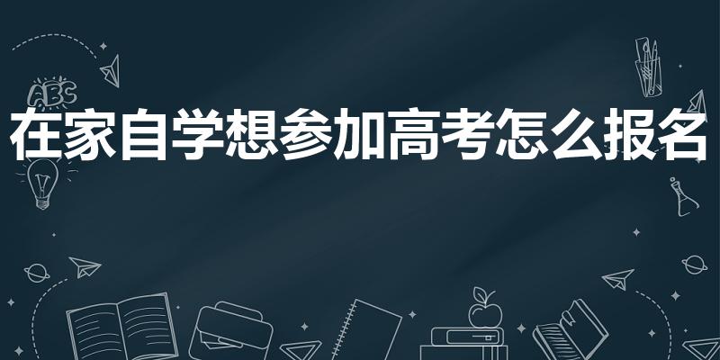 在家自学想参加高考怎么报名（自学怎么报名参加高考）