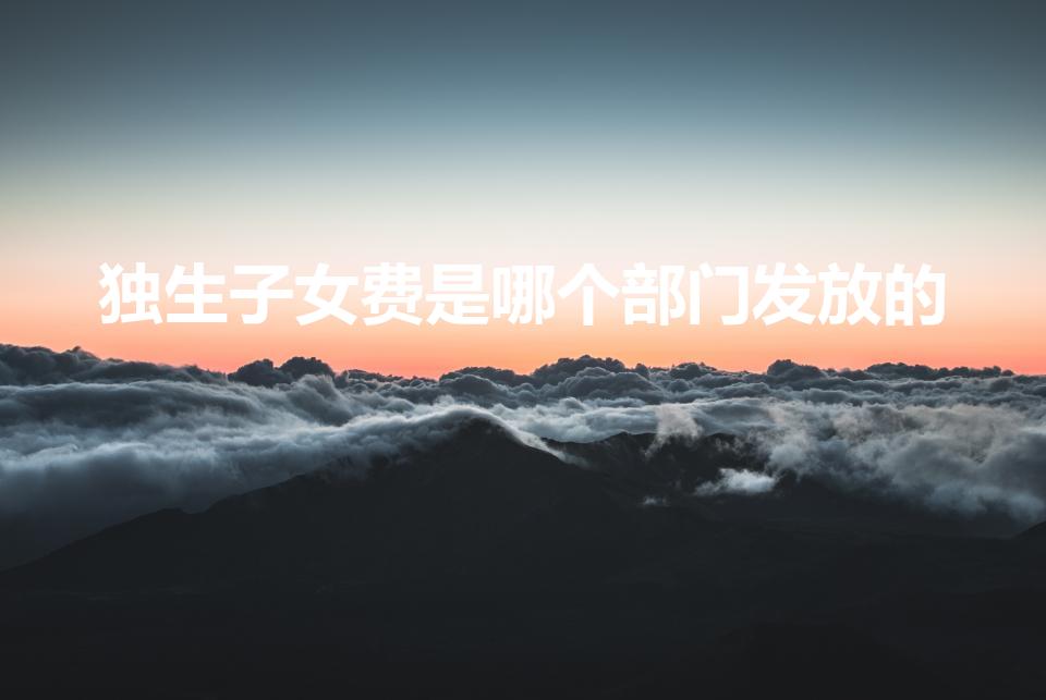 独生子女费是哪个部门发放的（独生子女补贴是哪个部门发放）