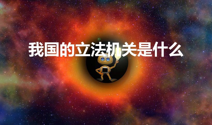 我国的立法机关是什么（我国立法机关是什么）