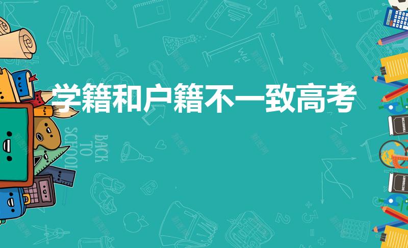 学籍和户籍不一致高考（户籍学籍不一致,算哪里考生）