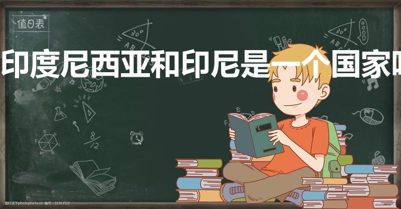 印度尼西亚和印尼是一个国家吗（印尼是印度尼西亚吗）