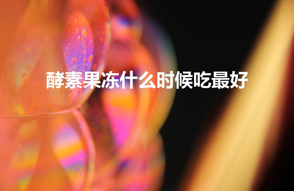 酵素果冻什么时候吃最好（酵素果冻怎么吃 酵素果冻的功效）