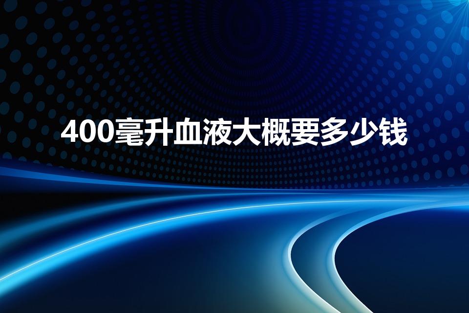 400毫升血液大概要多少钱（血站献血一次多少钱）