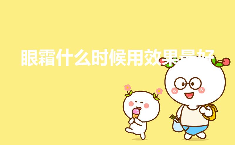 眼霜什么时候用效果最好（眼霜一般什么时候用）