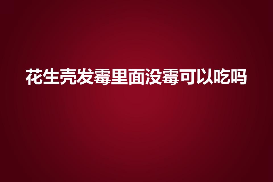 花生壳发霉里面没霉可以吃吗（花生外壳发霉还能吃吗）