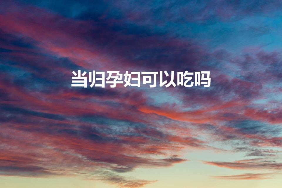 当归孕妇可以吃吗（怀孕了能吃当归吗）