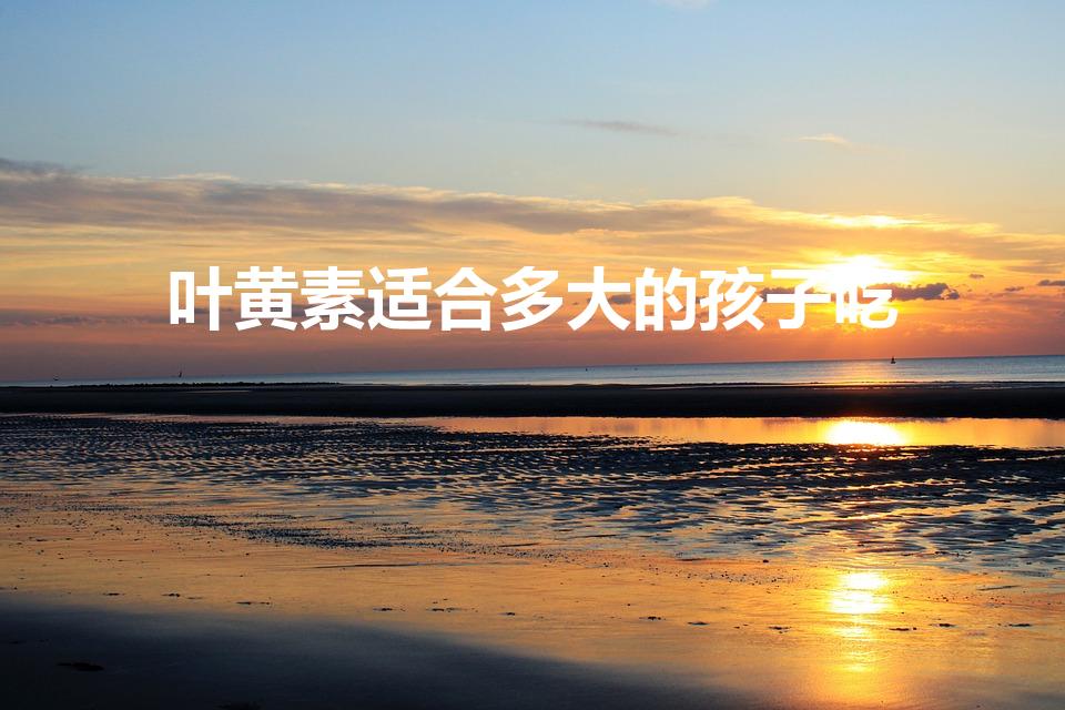 叶黄素适合多大的孩子吃（叶黄素适合多大孩孑吃）