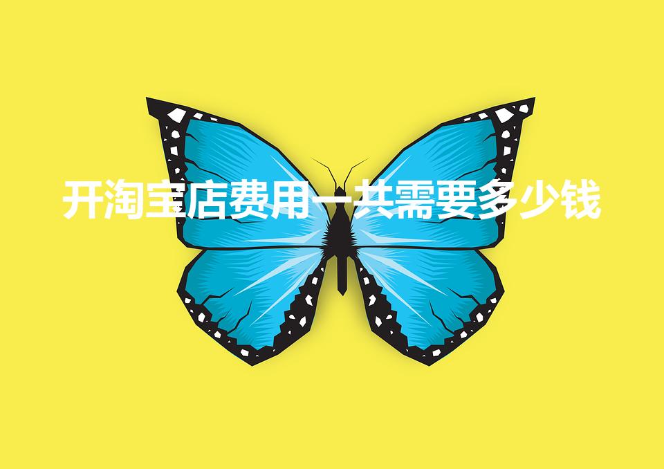 开淘宝店费用一共需要多少钱（开淘宝店需要多少钱）