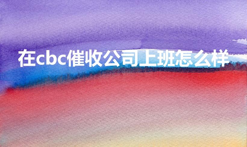 在cbc催收公司上班怎么样（在CBC催收公司上班怎么样）