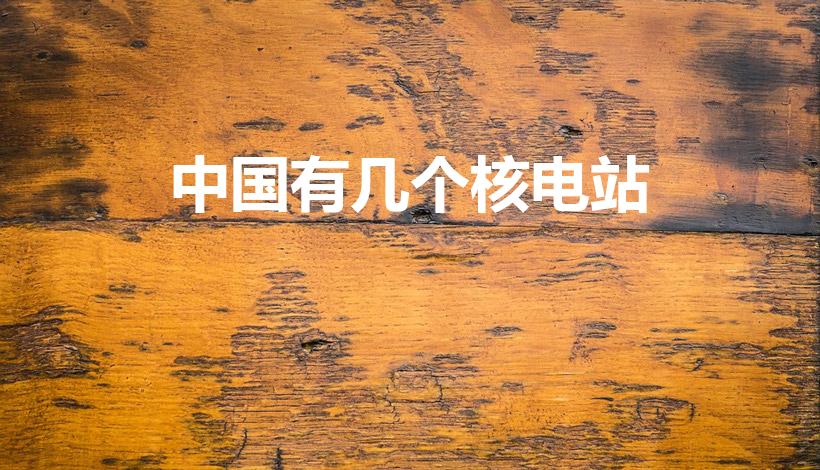 中国有几个核电站（中国有多少个核电站）