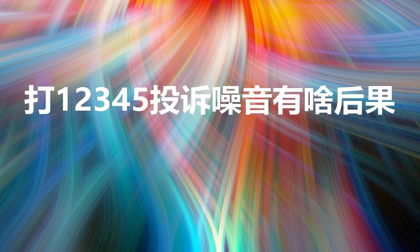打12345投诉噪音有啥后果