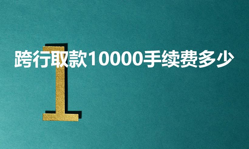 跨行取款10000手续费多少（跨行取款1万手续费怎么算）