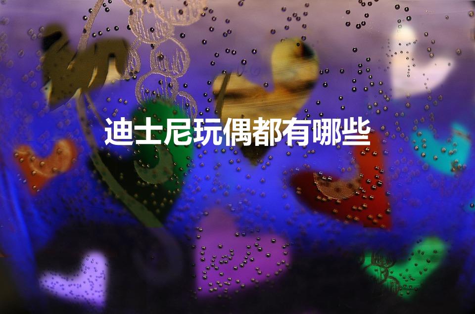 迪士尼玩偶都有哪些（上海迪士尼玩偶都有哪些）