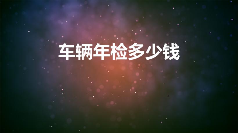 车辆年检多少钱（车辆年检费用收费标准）