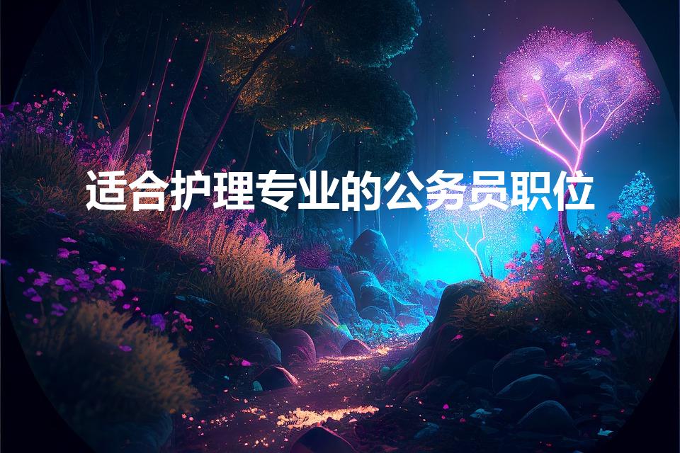 适合护理专业的公务员职位（护士报考公务员能报什么职位）