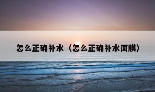 怎么正确补水？怎么正确补水面膜