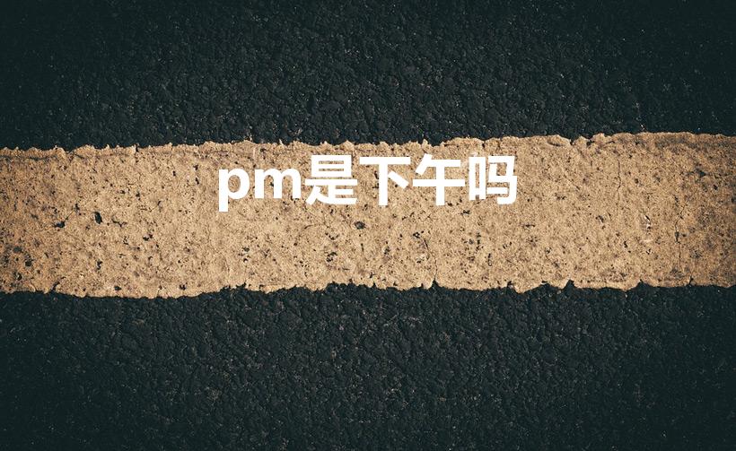 pm是下午吗（pm是代表上午还是下午）