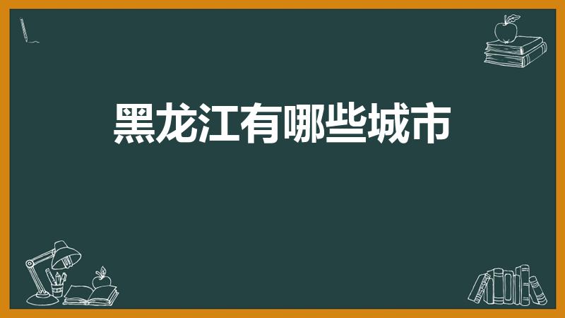 黑龙江有哪些城市（黑龙江省有哪些市）