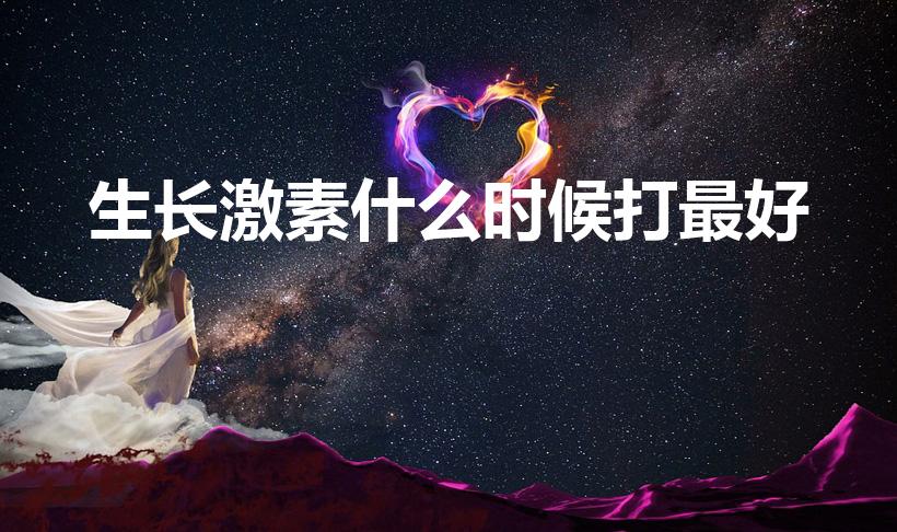 生长激素什么时候打最好（生长激素在什么年龄打最好）