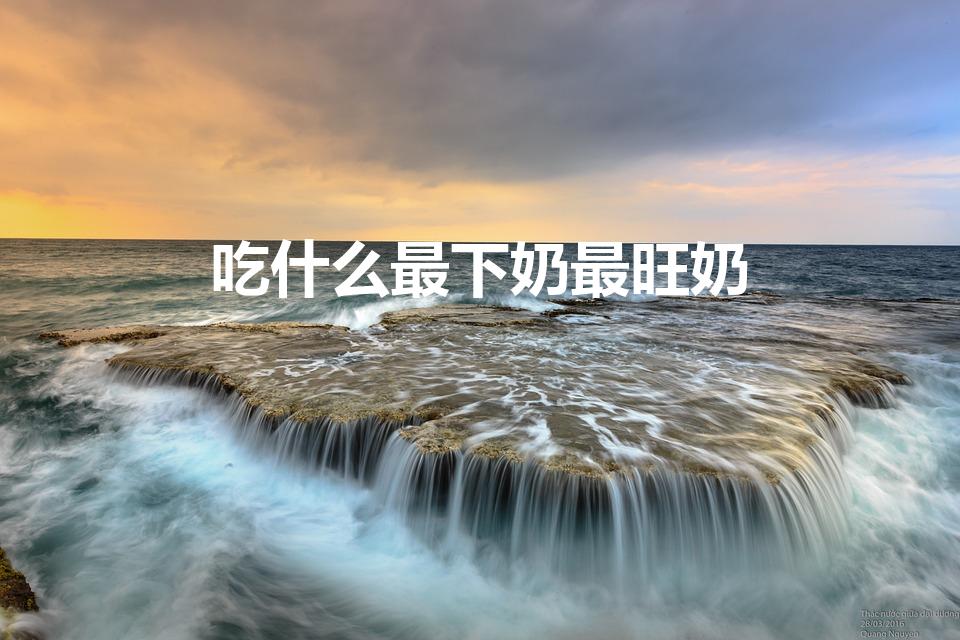 吃什么最下奶最旺奶（提高奶水供应的饮食秘诀）
