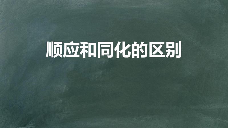 顺应和同化的区别（同化与顺应的区别是什么）