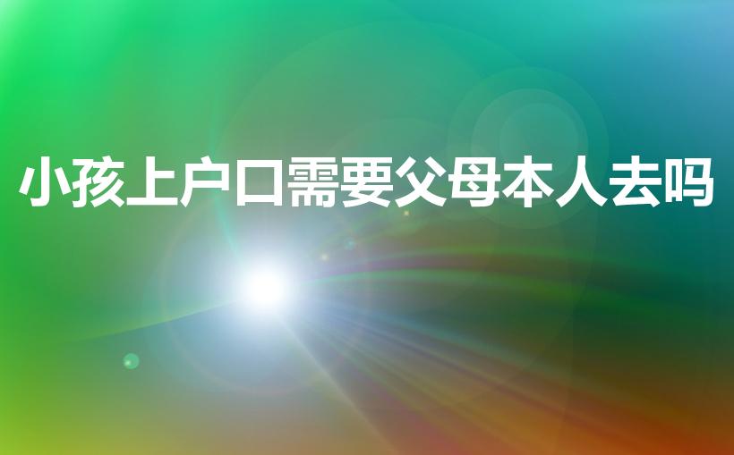 小孩上户口需要父母本人去吗（上户口必须父母去吗）