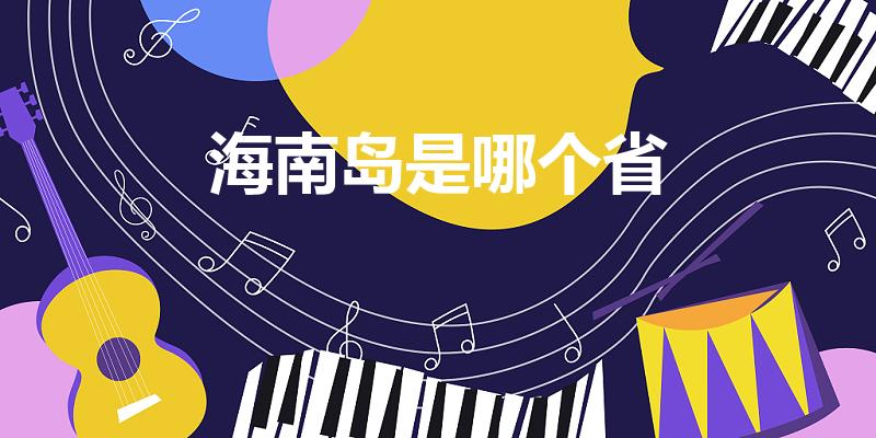 海南岛是哪个省（海南属于哪个省）