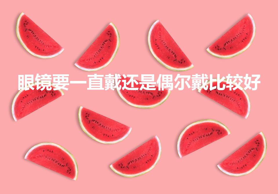 眼镜要一直戴还是偶尔戴比较好