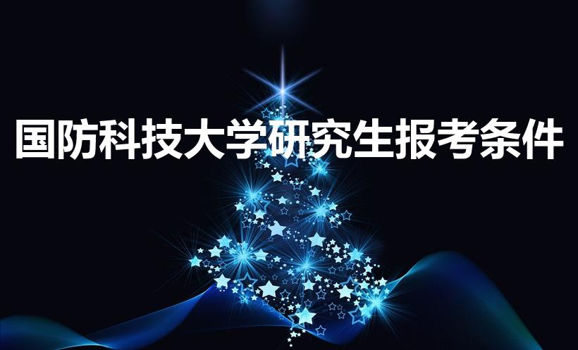 国防科技大学研究生报考条件（考国防科技大学研究生的条件）