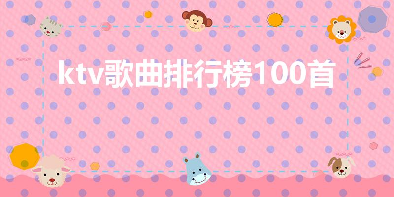 ktv歌曲排行榜100首（ktv歌曲排行榜前100首）