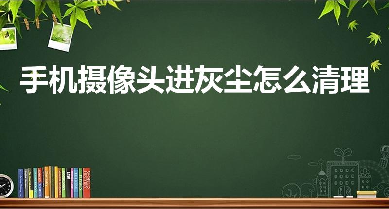 手机摄像头进灰尘怎么清理（手机摄像头进灰尘怎么办）
