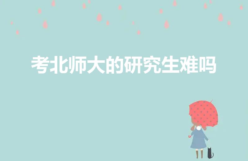 考北师大的研究生难吗（北京师范大学考研真的难考吗）