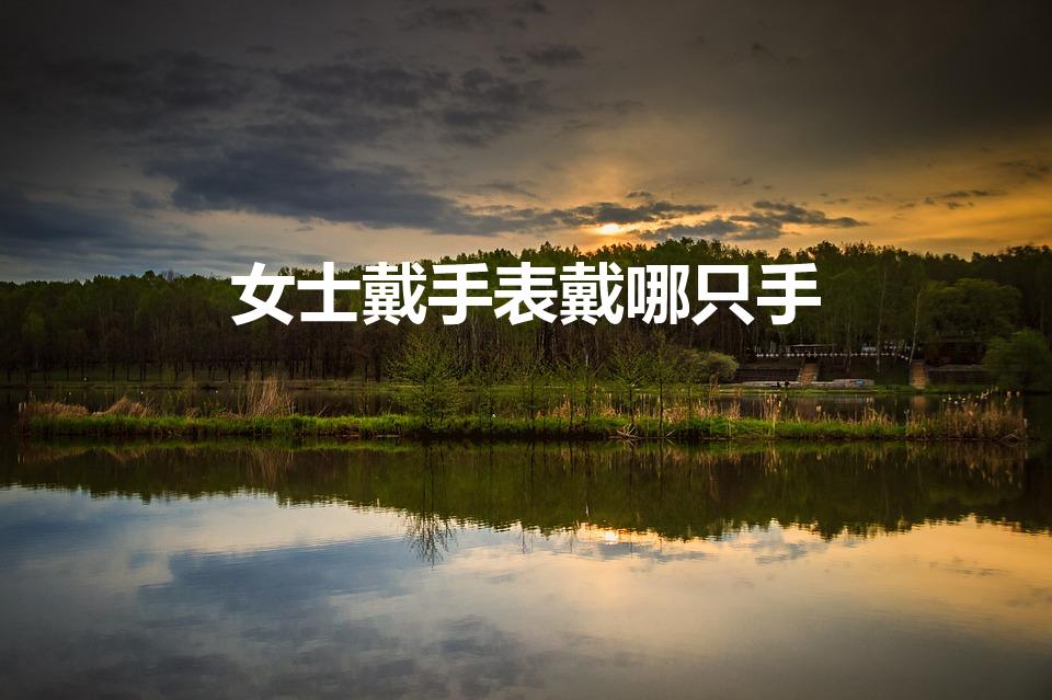 女士戴手表戴哪只手（女生手表应该戴哪只手）