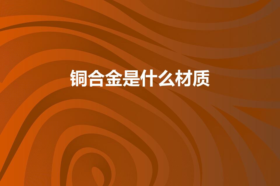 铜合金是什么材质（铜合金是什么材料）