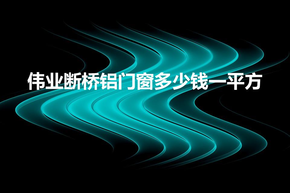 伟业断桥铝门窗多少钱一平方（断桥窗价格多少一平方）